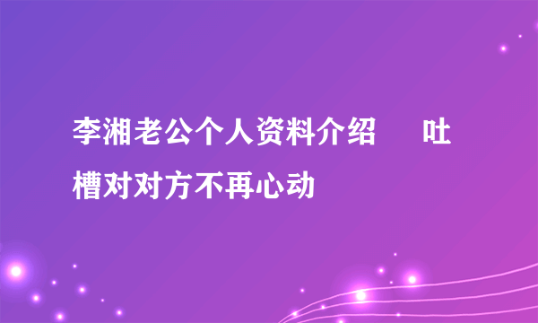 李湘老公个人资料介绍     吐槽对对方不再心动