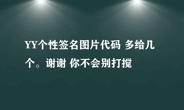 YY个性签名图片代码 多给几个。谢谢 你不会别打搅