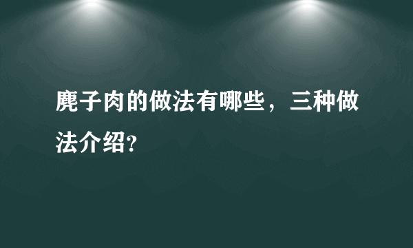 麂子肉的做法有哪些，三种做法介绍？