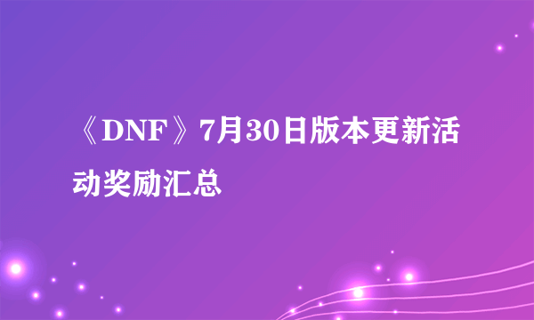 《DNF》7月30日版本更新活动奖励汇总