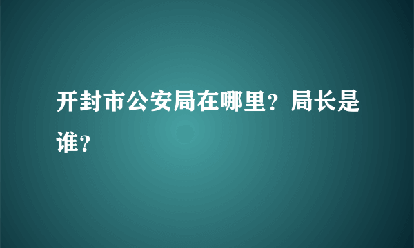 开封市公安局在哪里？局长是谁？