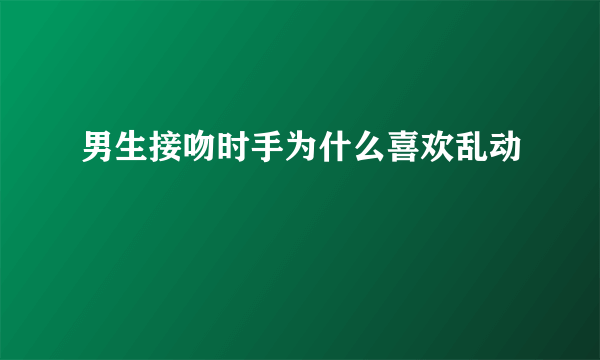 男生接吻时手为什么喜欢乱动