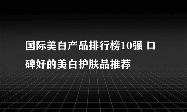 国际美白产品排行榜10强 口碑好的美白护肤品推荐