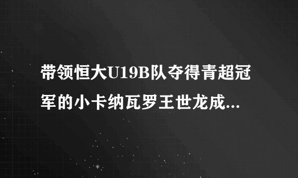 带领恒大U19B队夺得青超冠军的小卡纳瓦罗王世龙成恒大队史第5位留洋球员，他实力如何？