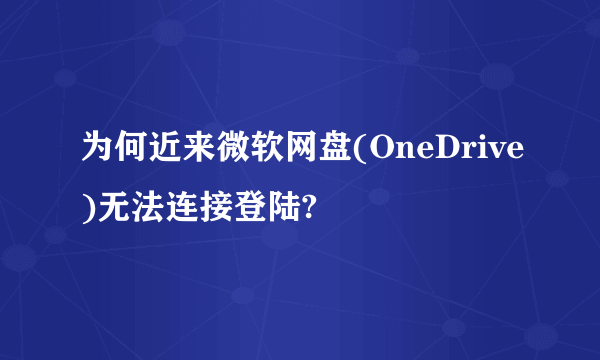 为何近来微软网盘(OneDrive)无法连接登陆?