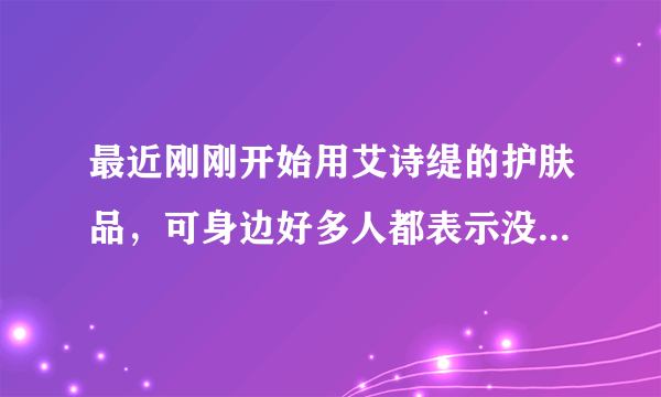 最近刚刚开始用艾诗缇的护肤品，可身边好多人都表示没有听说过，真的有这么小众吗？