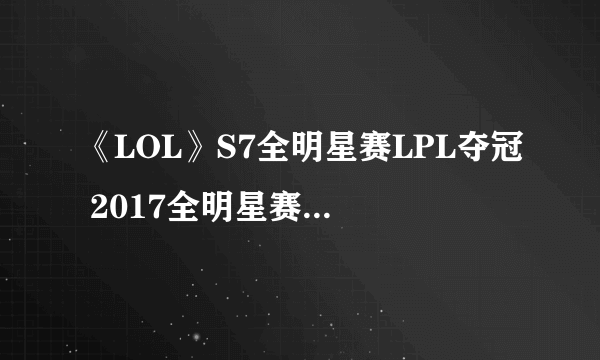 《LOL》S7全明星赛LPL夺冠 2017全明星赛LPL卫冕冠军