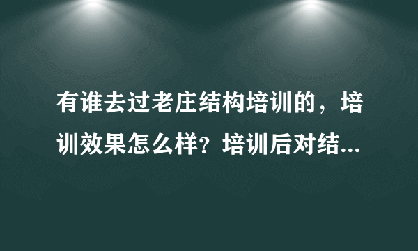 有谁去过老庄结构培训的，培训效果怎么样？培训后对结构的掌握程度如何？