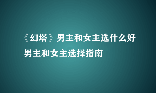 《幻塔》男主和女主选什么好 男主和女主选择指南