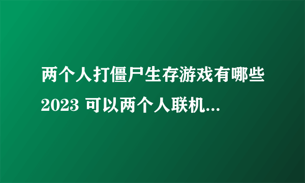 两个人打僵尸生存游戏有哪些2023 可以两个人联机打僵尸的手机游戏榜单