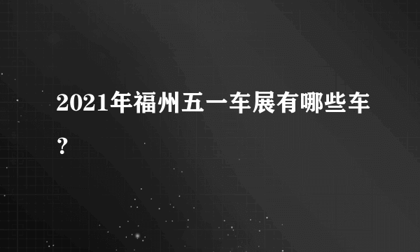 2021年福州五一车展有哪些车？