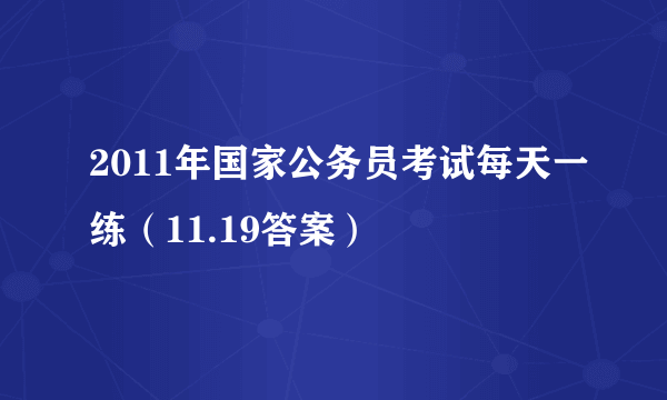 2011年国家公务员考试每天一练（11.19答案）