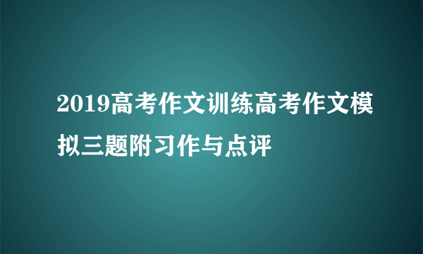 2019高考作文训练高考作文模拟三题附习作与点评