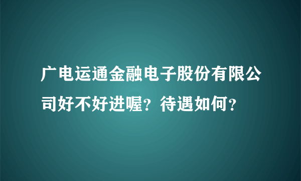 广电运通金融电子股份有限公司好不好进喔？待遇如何？