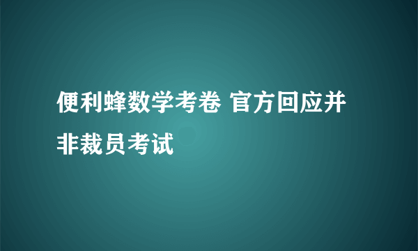 便利蜂数学考卷 官方回应并非裁员考试