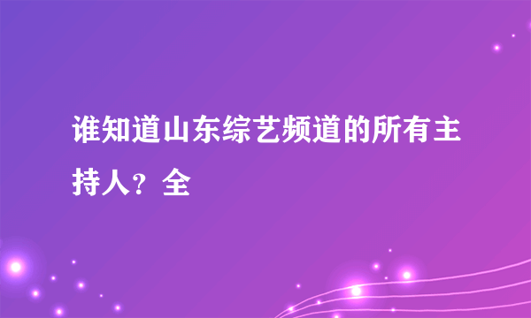 谁知道山东综艺频道的所有主持人？全