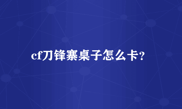 cf刀锋寨桌子怎么卡？