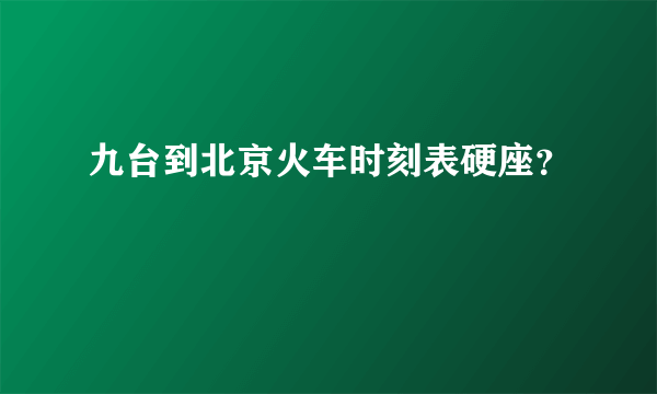 九台到北京火车时刻表硬座？