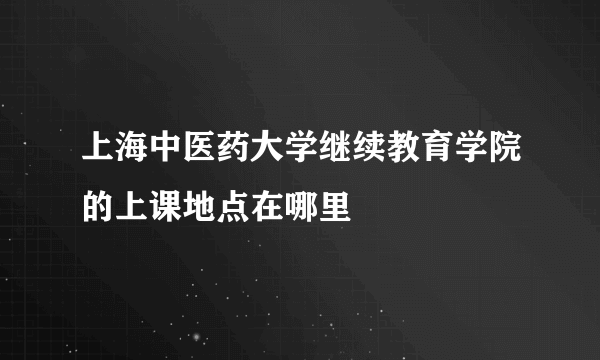 上海中医药大学继续教育学院的上课地点在哪里