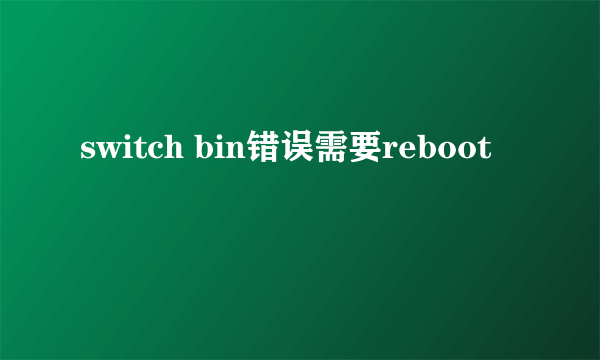 switch bin错误需要reboot