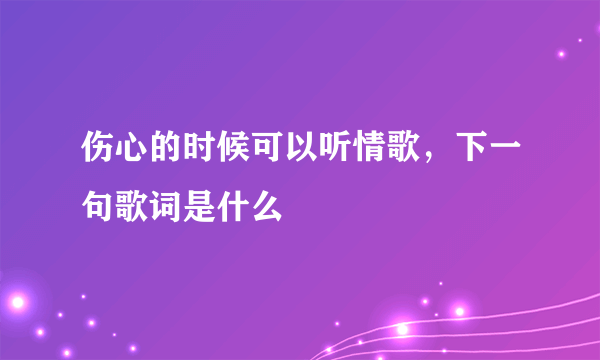 伤心的时候可以听情歌，下一句歌词是什么