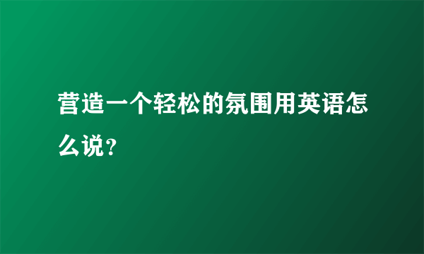 营造一个轻松的氛围用英语怎么说？