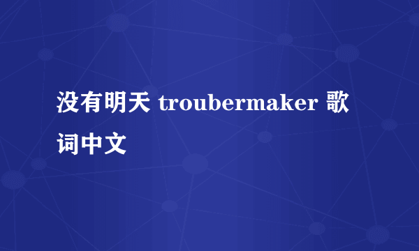 没有明天 troubermaker 歌词中文