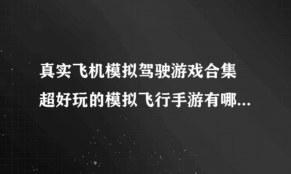 真实飞机模拟驾驶游戏合集 超好玩的模拟飞行手游有哪些2023