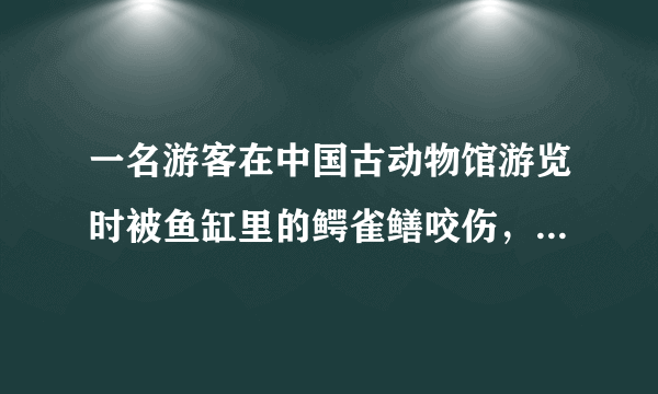 一名游客在中国古动物馆游览时被鱼缸里的鳄雀鳝咬伤，怎样做好规范管理？