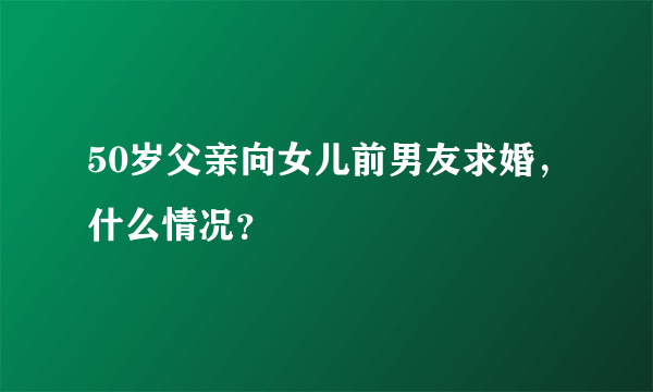 50岁父亲向女儿前男友求婚，什么情况？