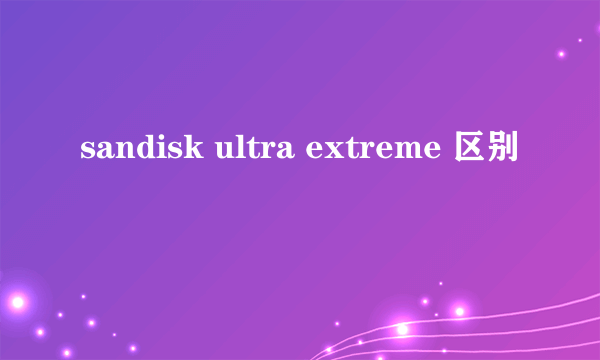 sandisk ultra extreme 区别