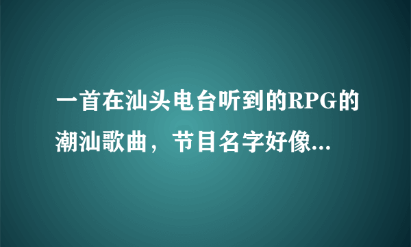 一首在汕头电台听到的RPG的潮汕歌曲，节目名字好像叫什么潮汕金曲，其中有句歌词是这是什么路，人生路。。