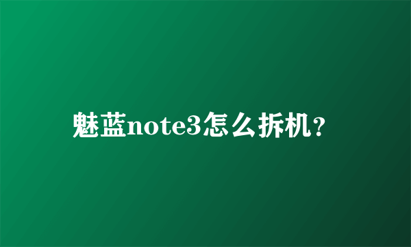 魅蓝note3怎么拆机？