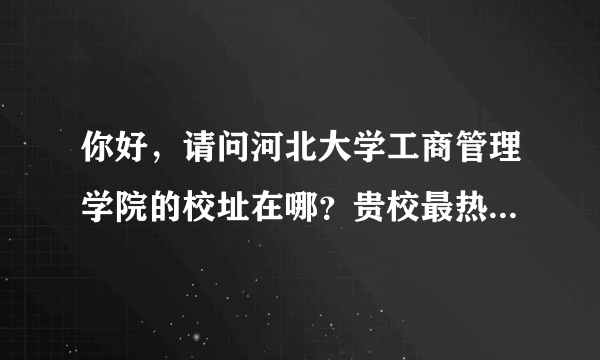 你好，请问河北大学工商管理学院的校址在哪？贵校最热门的专业是什么？大概需要多少分啊？