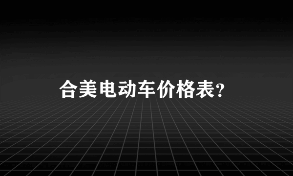 合美电动车价格表？