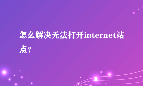 怎么解决无法打开internet站点？