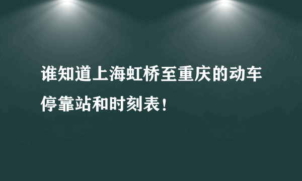 谁知道上海虹桥至重庆的动车停靠站和时刻表！