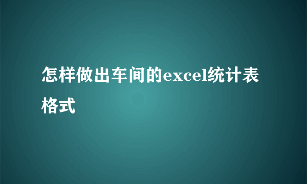 怎样做出车间的excel统计表格式