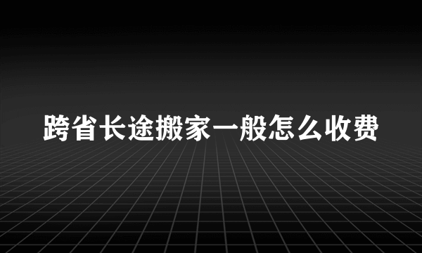 跨省长途搬家一般怎么收费