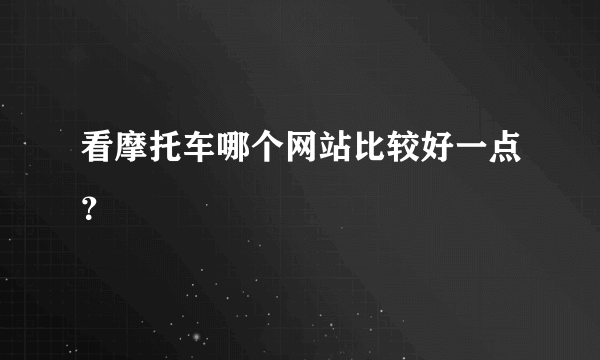 看摩托车哪个网站比较好一点？