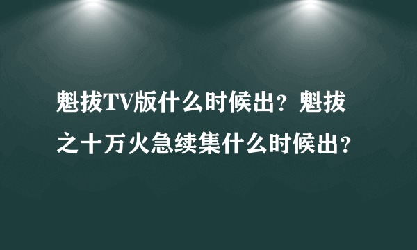 魁拔TV版什么时候出？魁拔之十万火急续集什么时候出？