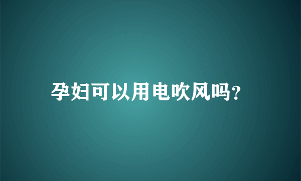 孕妇可以用电吹风吗？