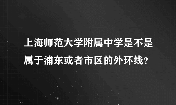 上海师范大学附属中学是不是属于浦东或者市区的外环线？