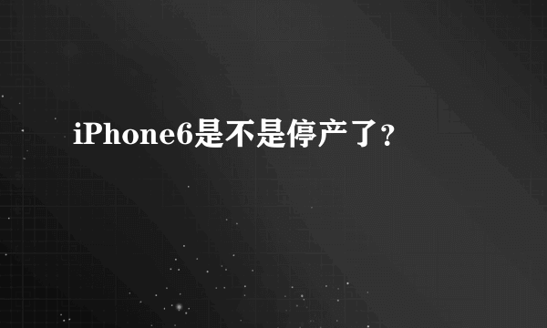 iPhone6是不是停产了？