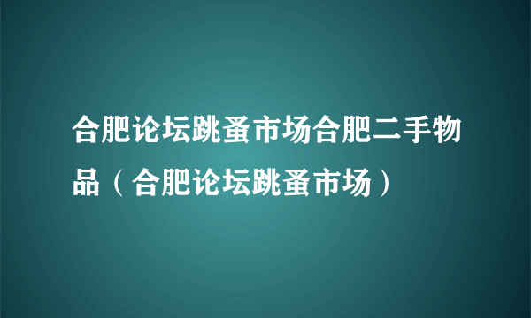 合肥论坛跳蚤市场合肥二手物品（合肥论坛跳蚤市场）