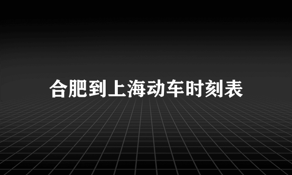 合肥到上海动车时刻表