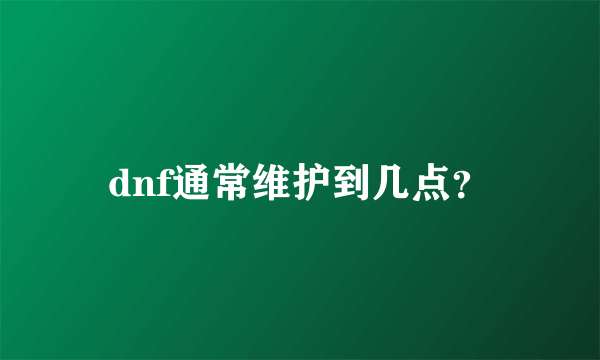 dnf通常维护到几点？