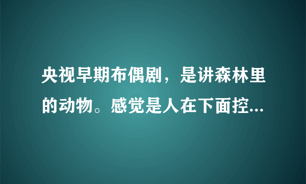 央视早期布偶剧，是讲森林里的动物。感觉是人在下面控制布偶的。有老鼠，蚂蚁等等。