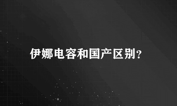 伊娜电容和国产区别？