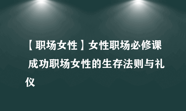 【职场女性】女性职场必修课 成功职场女性的生存法则与礼仪